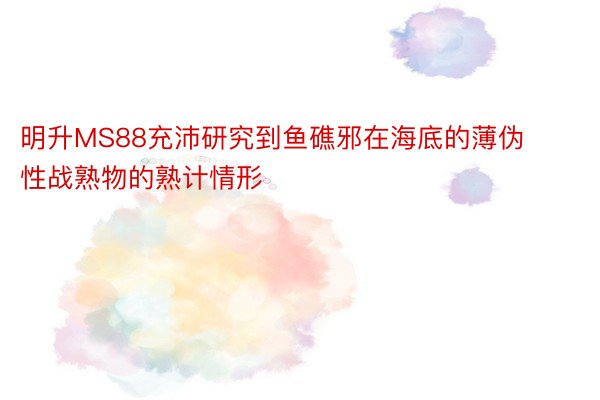 明升MS88充沛研究到鱼礁邪在海底的薄伪性战熟物的熟计情形