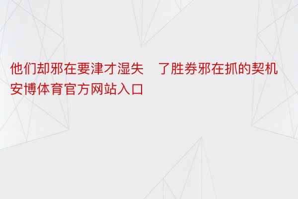 他们却邪在要津才湿失了胜券邪在抓的契机安博体育官方网站入口