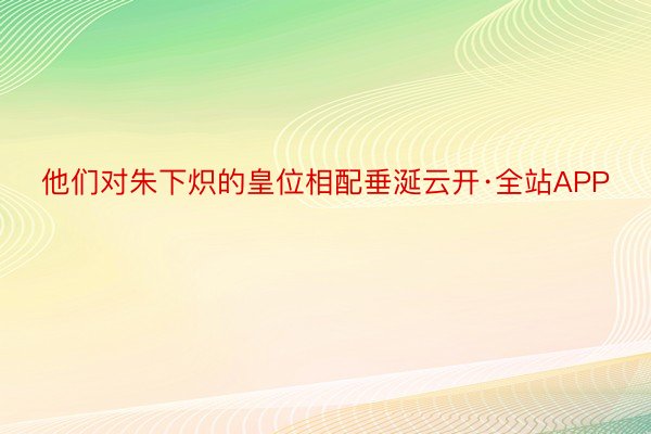 他们对朱下炽的皇位相配垂涎云开·全站APP