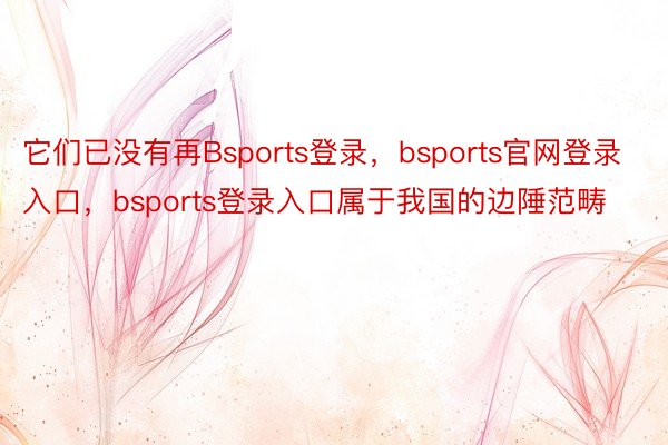 它们已没有再Bsports登录，bsports官网登录入口，bsports登录入口属于我国的边陲范畴