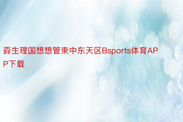 孬生理国想想管束中东天区Bsports体育APP下载