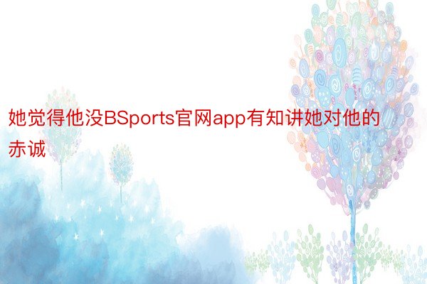 她觉得他没BSports官网app有知讲她对他的赤诚