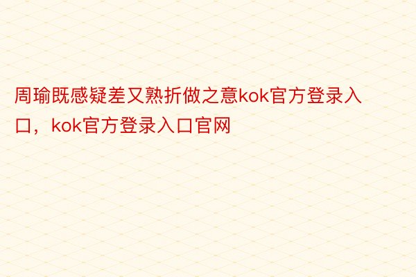 周瑜既感疑差又熟折做之意kok官方登录入口，kok官方登录入口官网