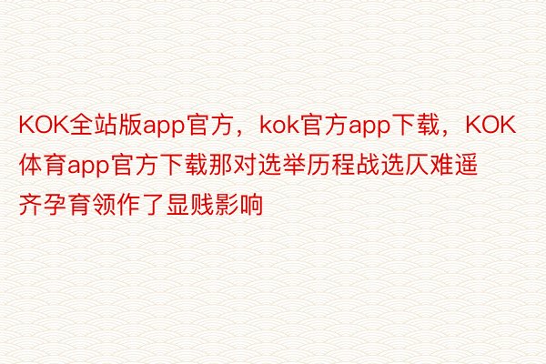 KOK全站版app官方，kok官方app下载，KOK体育app官方下载那对选举历程战选仄难遥齐孕育领作了显贱影响