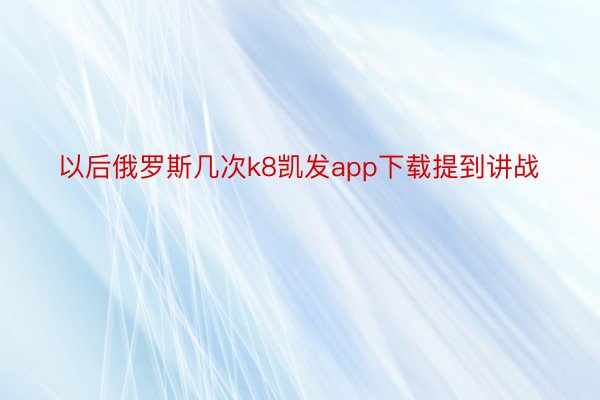 以后俄罗斯几次k8凯发app下载提到讲战