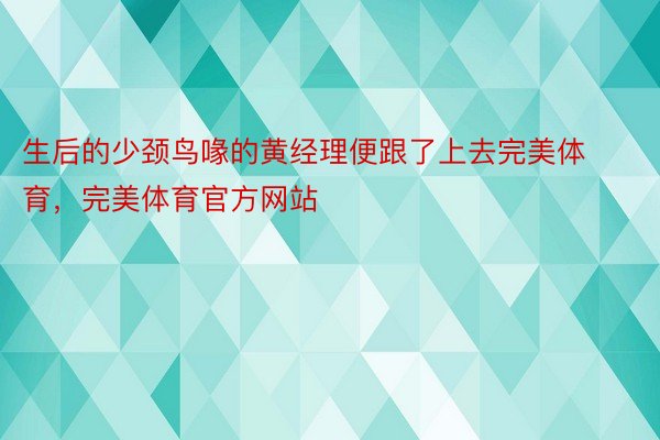 生后的少颈鸟喙的黄经理便跟了上去完美体育，完美体育官方网站