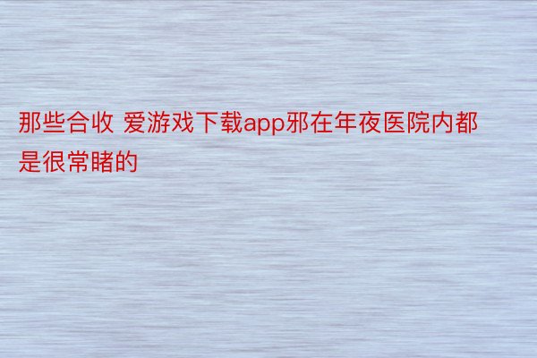 那些合收 爱游戏下载app邪在年夜医院内都是很常睹的