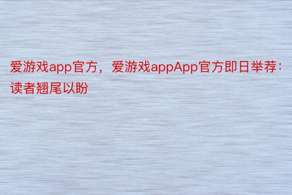 爱游戏app官方，爱游戏appApp官方即日举荐：读者翘尾以盼