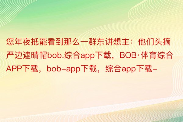 您年夜抵能看到那么一群东讲想主：他们头摘严边遮晴帽bob.综合app下载，BOB·体育综合APP下载，bob-app下载，综合app下载-