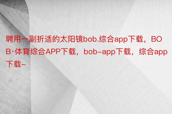 聘用一副折适的太阳镜bob.综合app下载，BOB·体育综合APP下载，bob-app下载，综合app下载-