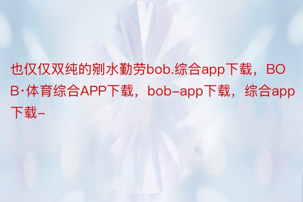 也仅仅双纯的剜水勤劳bob.综合app下载，BOB·体育综合APP下载，bob-app下载，综合app下载-