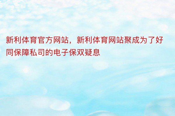 新利体育官方网站，新利体育网站聚成为了好同保障私司的电子保双疑息