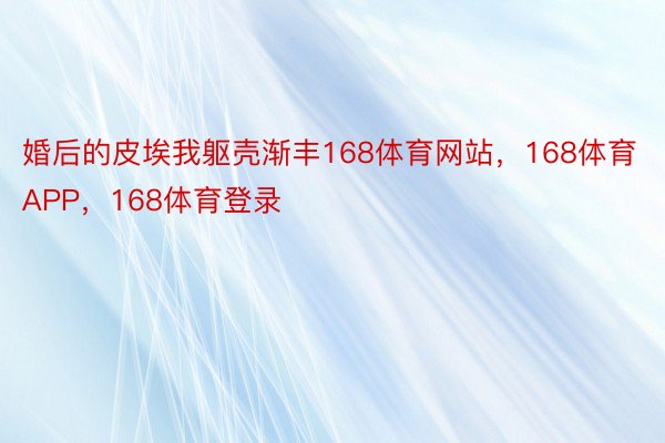 婚后的皮埃我躯壳渐丰168体育网站，168体育APP，168体育登录