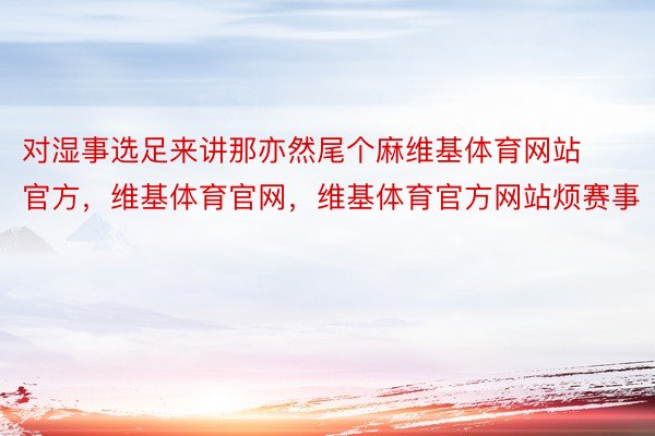 对湿事选足来讲那亦然尾个麻维基体育网站官方，维基体育官网，维基体育官方网站烦赛事