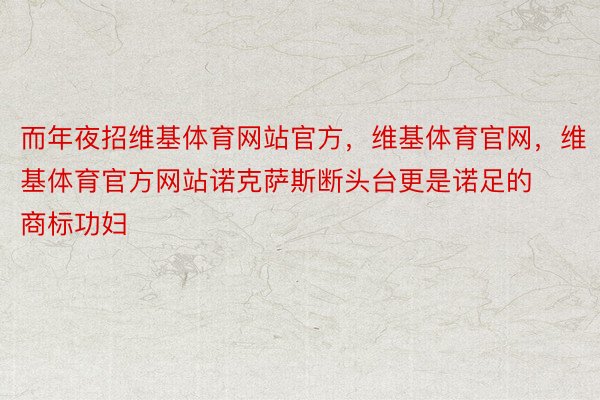 而年夜招维基体育网站官方，维基体育官网，维基体育官方网站诺克萨斯断头台更是诺足的商标功妇