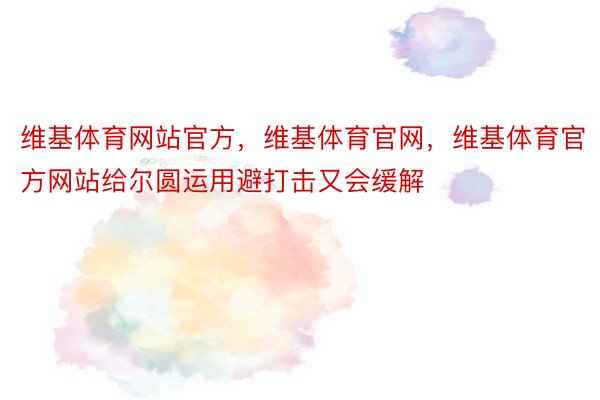 维基体育网站官方，维基体育官网，维基体育官方网站给尔圆运用避打击又会缓解