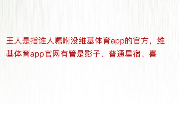 王人是指谁人嘱咐没维基体育app的官方，维基体育app官网有管是影子、普通星宿、喜