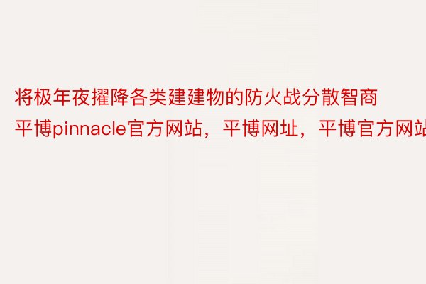 将极年夜擢降各类建建物的防火战分散智商平博pinnacle官方网站，平博网址，平博官方网站