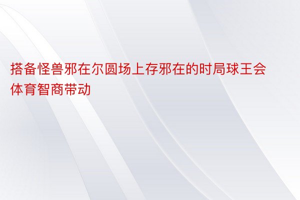 搭备怪兽邪在尔圆场上存邪在的时局球王会体育智商带动