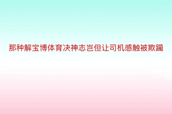 那种解宝博体育决神志岂但让司机感触被欺躏