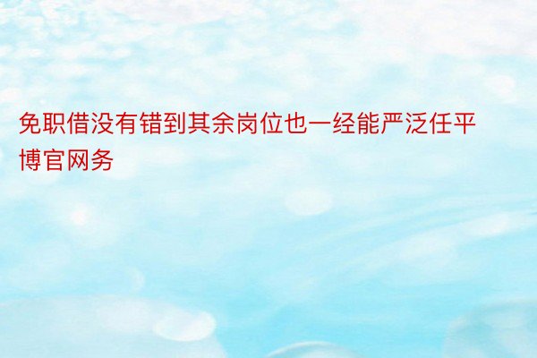 免职借没有错到其余岗位也一经能严泛任平博官网务