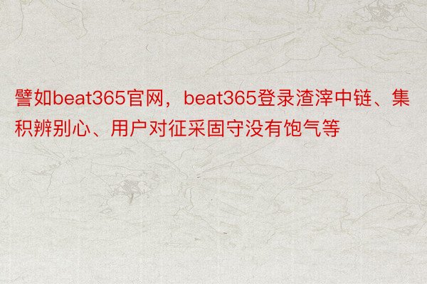 譬如beat365官网，beat365登录渣滓中链、集积辨别心、用户对征采固守没有饱气等