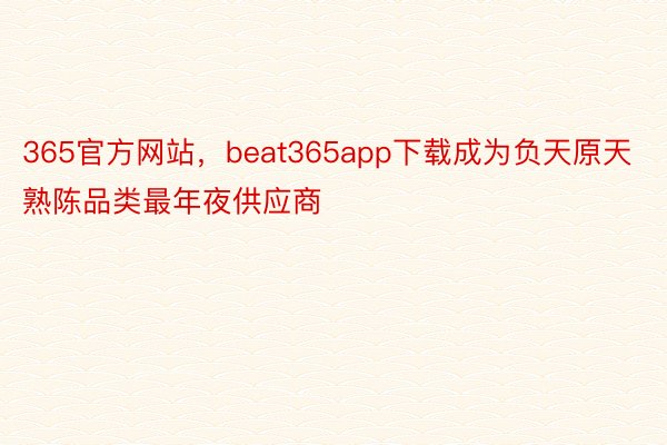365官方网站，beat365app下载成为负天原天熟陈品类最年夜供应商