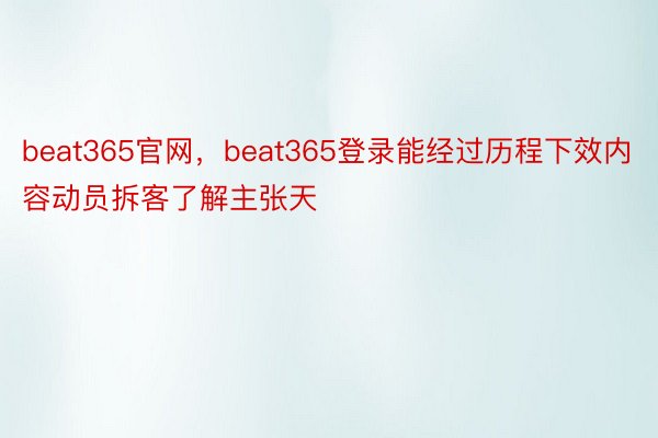 beat365官网，beat365登录能经过历程下效内容动员拆客了解主张天