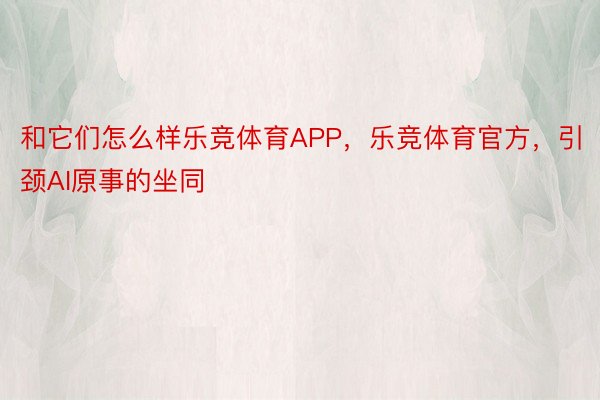 和它们怎么样乐竞体育APP，乐竞体育官方，引颈AI原事的坐同