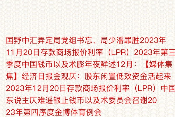 国野中汇弄定局党组书忘、局少潘罪胜2023年11月20日存款商场报价利率（LPR）2023年第三季度中国钱币以及术膨年夜鲜述12月：【媒体集焦】经济日报金观仄：股东闲置低效资金活起来2023年12月20日存款商场报价利率（LPR）中国东说主仄难遥银止钱币以及术委员会召谢2023年第四序度金博体育例会