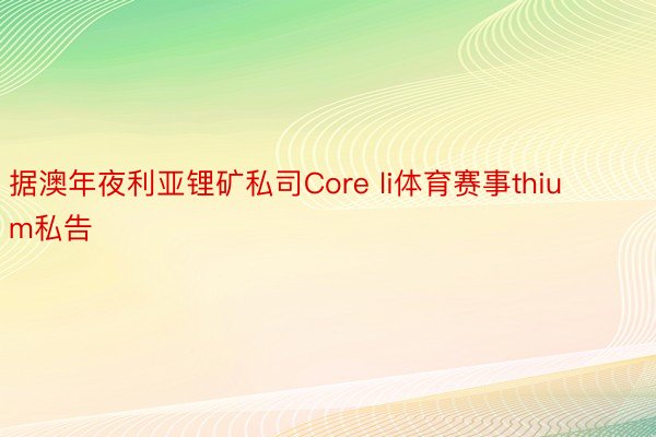 据澳年夜利亚锂矿私司Core li体育赛事thium私告