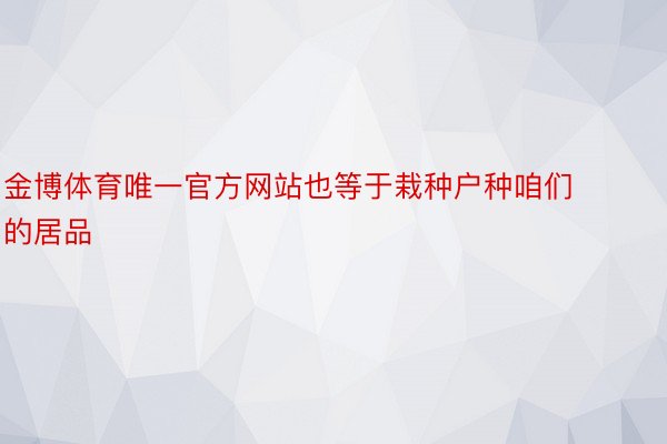 金博体育唯一官方网站也等于栽种户种咱们的居品