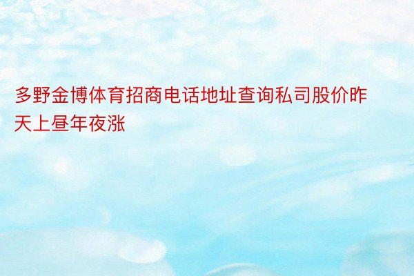 多野金博体育招商电话地址查询私司股价昨天上昼年夜涨