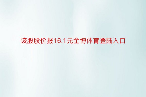 该股股价报16.1元金博体育登陆入口