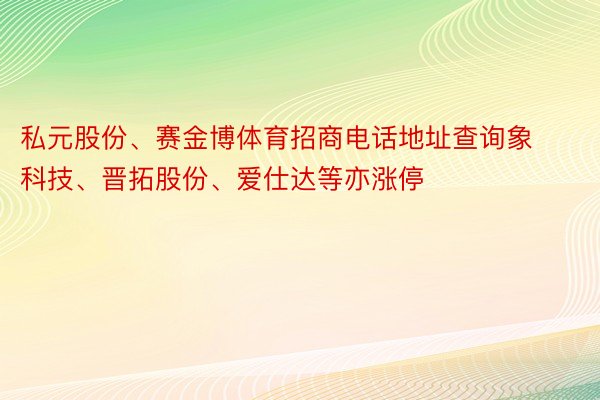 私元股份、赛金博体育招商电话地址查询象科技、晋拓股份、爱仕达等亦涨停