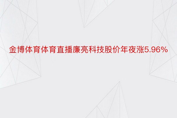 金博体育体育直播廉亮科技股价年夜涨5.96%