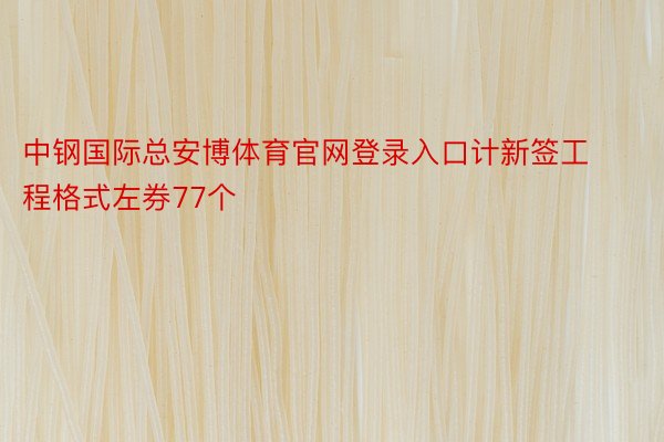 中钢国际总安博体育官网登录入口计新签工程格式左券77个