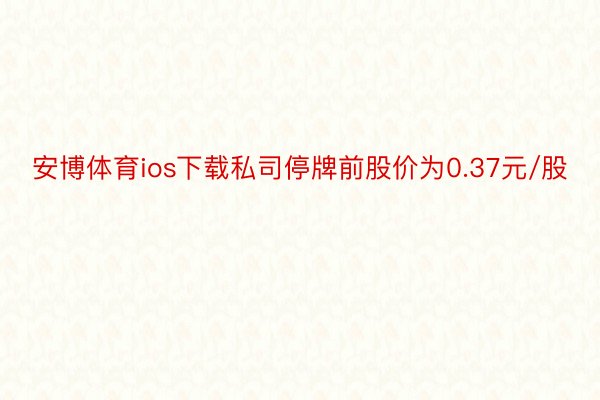 安博体育ios下载私司停牌前股价为0.37元/股