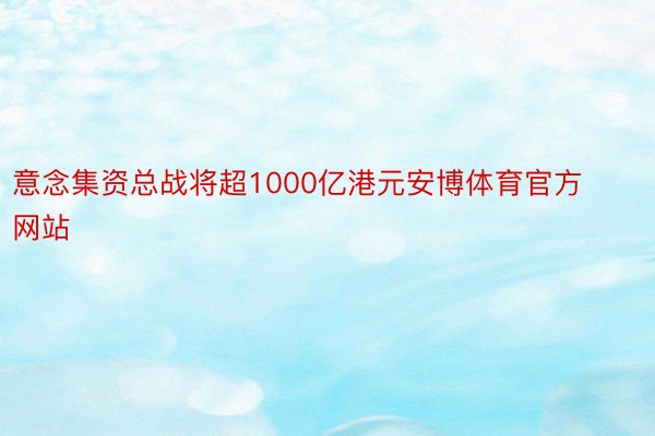 意念集资总战将超1000亿港元安博体育官方网站