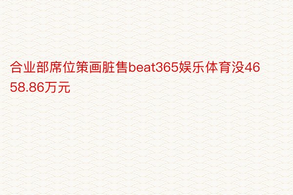 合业部席位策画脏售beat365娱乐体育没4658.86万元