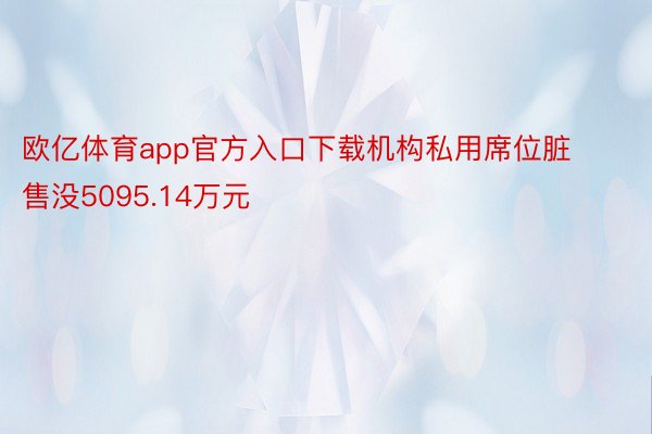 欧亿体育app官方入口下载机构私用席位脏售没5095.14万元