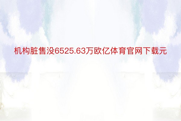 机构脏售没6525.63万欧亿体育官网下载元