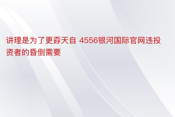 讲理是为了更孬天自 4556银河国际官网违投资者的昏倒需要