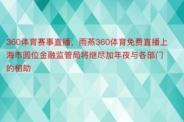 360体育赛事直播，雨燕360体育免费直播上海市圆位金融监管局将继尽加年夜与各部门的相助