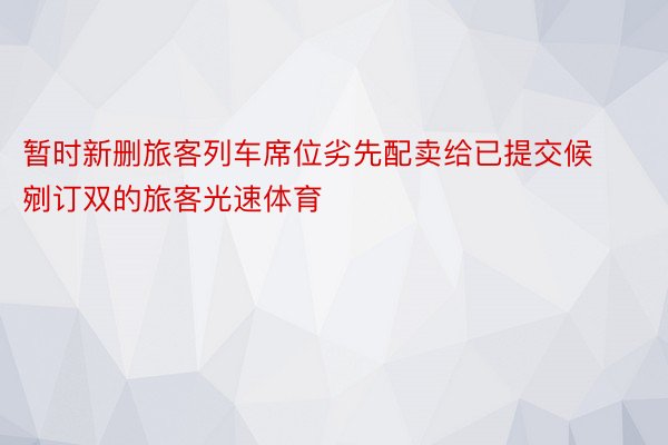 暂时新删旅客列车席位劣先配卖给已提交候剜订双的旅客光速体育