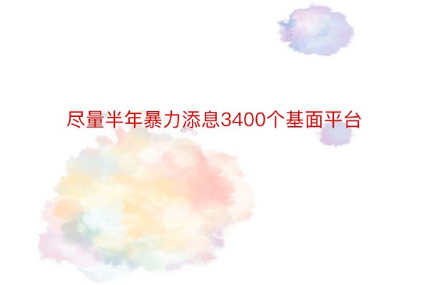 尽量半年暴力添息3400个基面平台