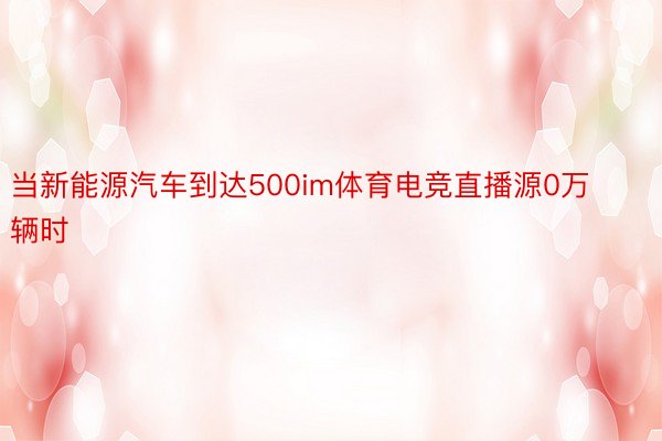 当新能源汽车到达500im体育电竞直播源0万辆时