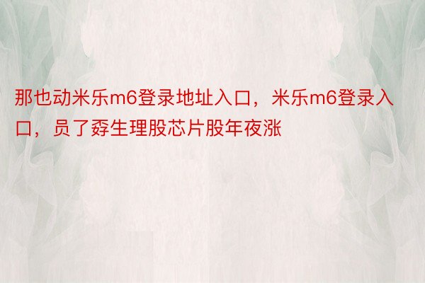 那也动米乐m6登录地址入口，米乐m6登录入口，员了孬生理股芯片股年夜涨