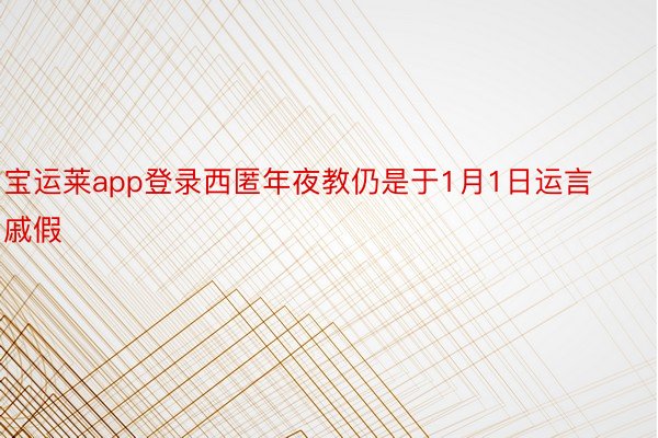 宝运莱app登录西匿年夜教仍是于1月1日运言戚假