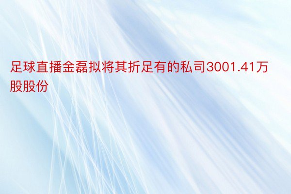 足球直播金磊拟将其折足有的私司3001.41万股股份